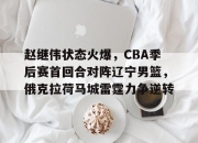赵继伟状态火爆，CBA季后赛首回合对阵辽宁男篮，俄克拉荷马城雷霆力争逆转的简单介绍