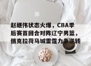 赵继伟状态火爆，CBA季后赛首回合对阵辽宁男篮，俄克拉荷马城雷霆力争逆转的简单介绍