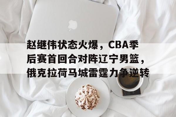 赵继伟状态火爆,CBA季后赛首回合对阵辽宁男篮,俄克拉荷马城雷霆力争逆转的简单介绍 赵继伟状态火爆,CBA季后赛首回合对阵辽宁男篮,俄克拉荷马城雷霆力争逆转的简单介绍